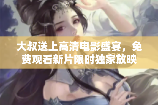 大叔送上高清電影盛宴，免費(fèi)觀看新片限時(shí)獨(dú)家放映