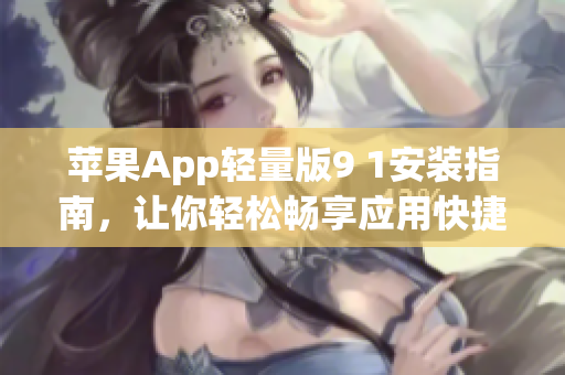 蘋果App輕量版9 1安裝指南，讓你輕松暢享應(yīng)用快捷體驗