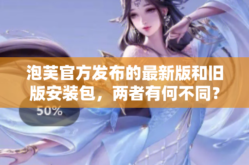 泡芙官方發(fā)布的最新版和舊版安裝包，兩者有何不同？