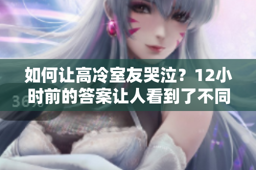 如何讓高冷室友哭泣？12小時(shí)前的答案讓人看到了不同。