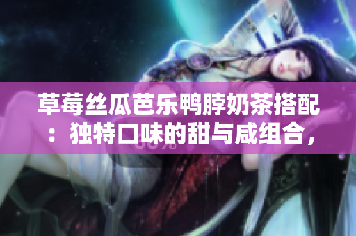 草莓絲瓜芭樂鴨脖奶茶搭配：獨(dú)特口味的甜與咸組合，為你帶來絕妙的味蕾享受