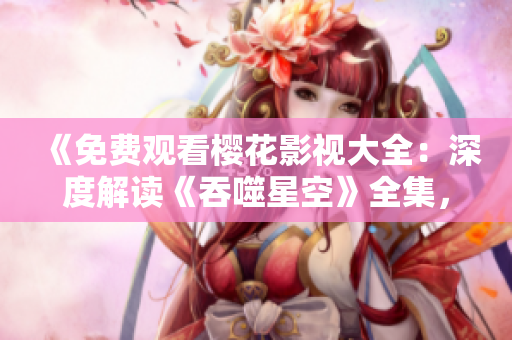 《免費(fèi)觀看櫻花影視大全：深度解讀《吞噬星空》全集，精彩劇情一網(wǎng)打盡！》