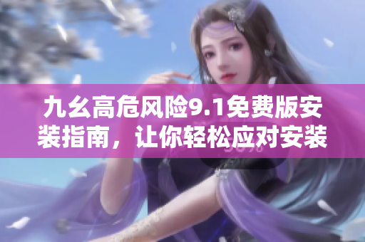 九幺高危風(fēng)險(xiǎn)9.1免費(fèi)版安裝指南，讓你輕松應(yīng)對安裝難題