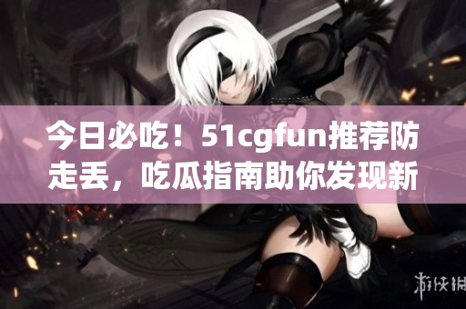 今日必吃！51cgfun推薦防走丟，吃瓜指南助你發(fā)現(xiàn)新美食