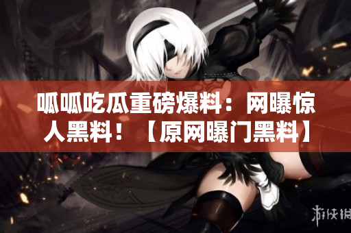 呱呱吃瓜重磅爆料：網(wǎng)曝驚人黑料！【原網(wǎng)曝門黑料】