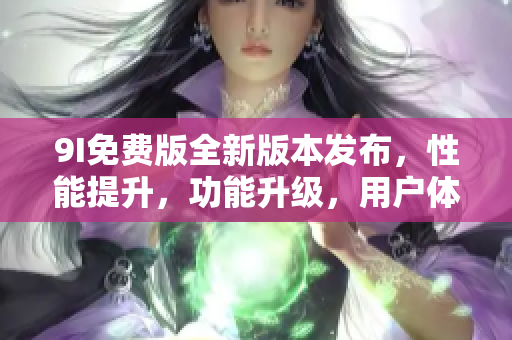 9I免費版全新版本發(fā)布，性能提升，功能升級，用戶體驗更佳