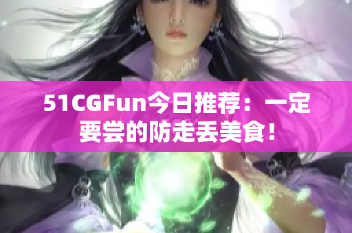 51CGFun今日推薦：一定要嘗的防走丟美食！