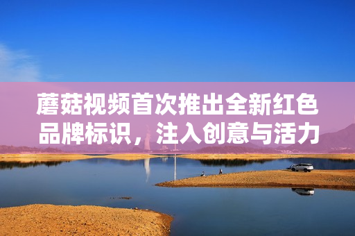 蘑菇視頻首次推出全新紅色品牌標識，注入創(chuàng)意與活力