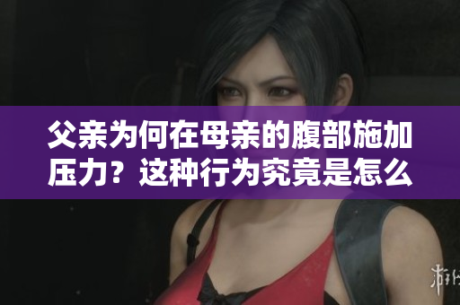 父親為何在母親的腹部施加壓力？這種行為究竟是怎么回事？