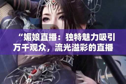 “媚娘直播：獨(dú)特魅力吸引萬千觀眾，流光溢彩的直播魔力！”