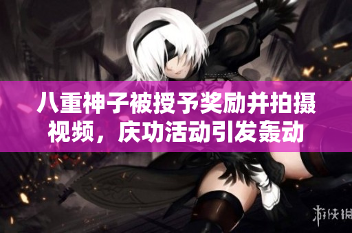 八重神子被授予獎勵并拍攝視頻，慶功活動引發(fā)轟動
