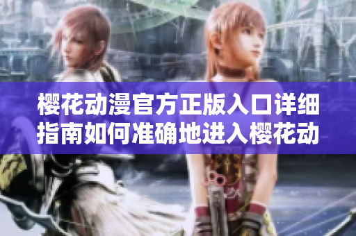 櫻花動漫官方正版入口詳細指南如何準確地進入櫻花動漫官方網站？