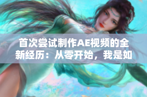 首次嘗試制作AE視頻的全新經(jīng)歷：從零開始，我是如何完成的