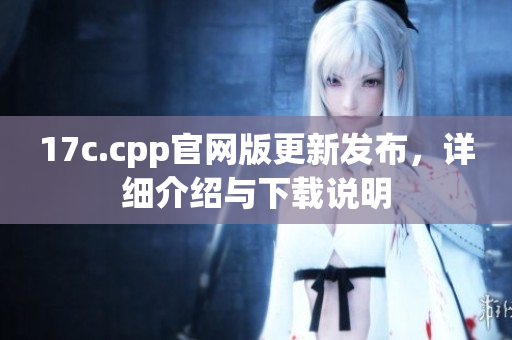 17c.cpp官網(wǎng)版更新發(fā)布，詳細(xì)介紹與下載說明