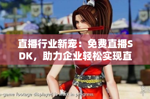 直播行業(yè)新寵：免費(fèi)直播SDK，助力企業(yè)輕松實(shí)現(xiàn)直播功能
