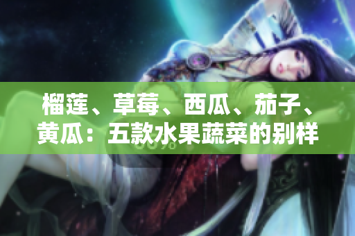 榴蓮、草莓、西瓜、茄子、黃瓜：五款水果蔬菜的別樣滋味