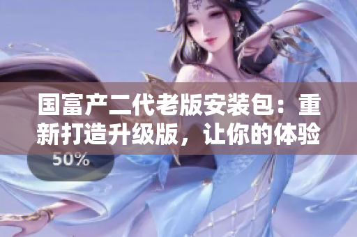 國富產二代老版安裝包：重新打造升級版，讓你的體驗更加完美