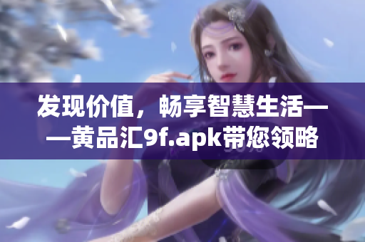 發(fā)現(xiàn)價值，暢享智慧生活——黃品匯9f.apk帶您領略全新體驗