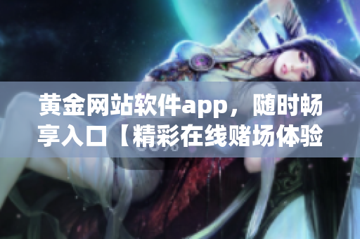 黃金網站軟件app，隨時暢享入口【精彩在線賭場體驗，盡在黃金網站軟件app】