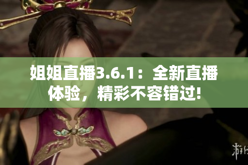 姐姐直播3.6.1：全新直播體驗(yàn)，精彩不容錯(cuò)過!