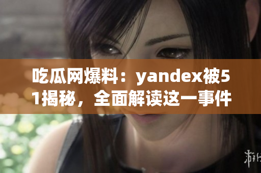 吃瓜網(wǎng)爆料：yandex被51揭秘，全面解讀這一事件的背后真相
