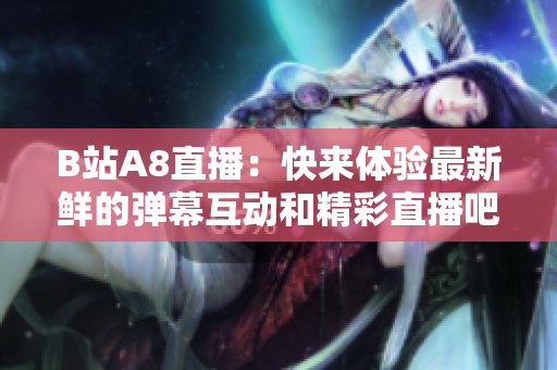 B站A8直播：快來體驗(yàn)最新鮮的彈幕互動和精彩直播吧