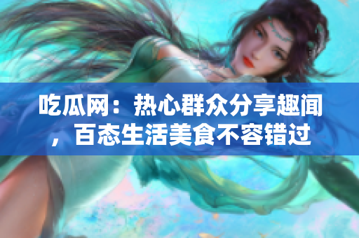 吃瓜網(wǎng)：熱心群眾分享趣聞，百態(tài)生活美食不容錯過