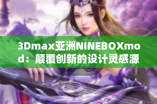 3Dmax亞洲NINEBOXmod：顛覆創(chuàng)新的設計靈感源自東方文化