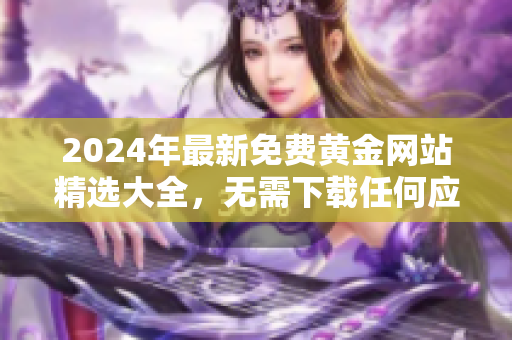 2024年最新免費(fèi)黃金網(wǎng)站精選大全，無需下載任何應(yīng)用即可盡情暢享