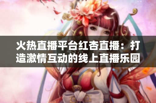 火熱直播平臺紅杏直播：打造激情互動的線上直播樂園