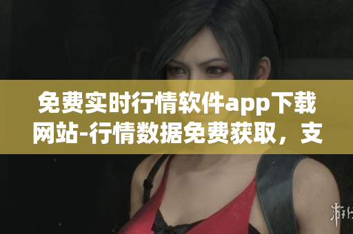 免費實時行情軟件app下載網(wǎng)站-行情數(shù)據(jù)免費獲取，支持多種交易品種