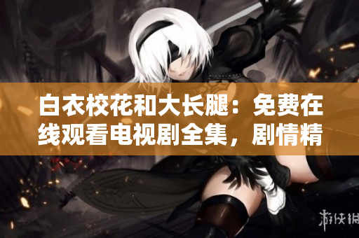 白衣?；ê痛箝L腿：免費(fèi)在線觀看電視劇全集，劇情精彩不容錯過