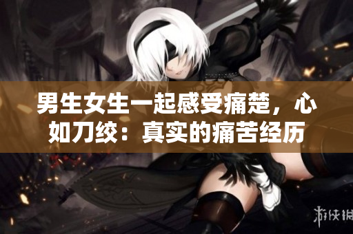 男生女生一起感受痛楚，心如刀絞：真實的痛苦經(jīng)歷