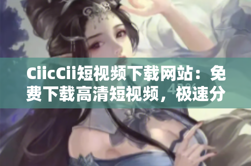 CiicCii短視頻下載網站：免費下載高清短視頻，極速分享精彩內容