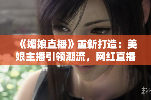 《媚娘直播》重新打造：美娘主播引領潮流，網紅直播新風尚！