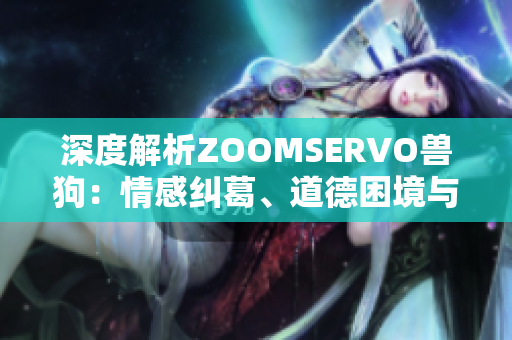 深度解析ZOOMSERVO獸狗：情感糾葛、道德困境與人獸關(guān)系的微妙探討