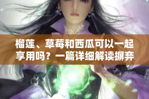 榴蓮、草莓和西瓜可以一起享用嗎？一篇詳細(xì)解讀摒棄疑慮