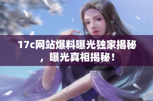 17c網(wǎng)站爆料曝光獨(dú)家揭秘，曝光真相揭秘！