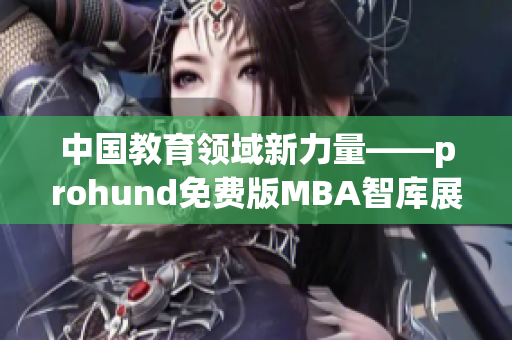 中國教育領(lǐng)域新力量——prohund免費(fèi)版MBA智庫展現(xiàn)出色商業(yè)智慧
