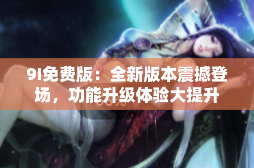 9I免費(fèi)版：全新版本震撼登場(chǎng)，功能升級(jí)體驗(yàn)大提升