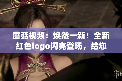 蘑菇視頻：煥然一新！全新紅色logo閃亮登場(chǎng)，給您帶來更多精彩內(nèi)容