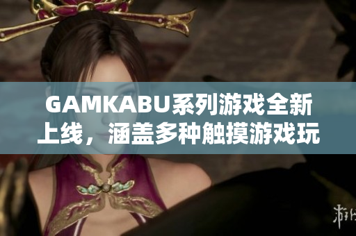 GAMKABU系列游戲全新上線，涵蓋多種觸摸游戲玩法，為您帶來(lái)絕佳游戲體驗(yàn)!