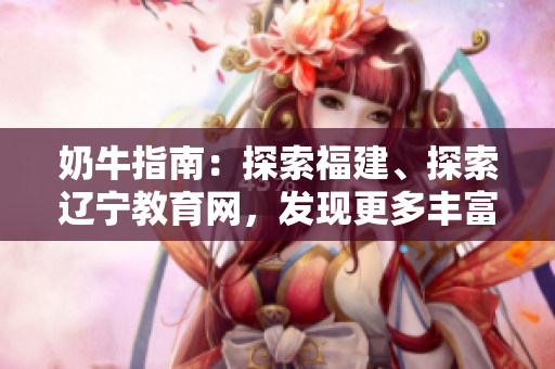 奶牛指南：探索福建、探索遼寧教育網(wǎng)，發(fā)現(xiàn)更多豐富知識(shí)