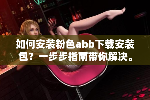 如何安裝粉色abb下載安裝包？一步步指南帶你解決。