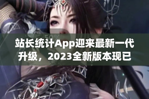 站長(zhǎng)統(tǒng)計(jì)App迎來(lái)最新一代升級(jí)，2023全新版本現(xiàn)已發(fā)布，功能與性能雙重升級(jí)！