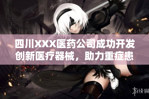 四川XXX醫(yī)藥公司成功開發(fā)創(chuàng)新醫(yī)療器械，助力重癥患者救治