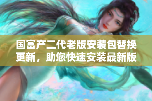 國富產(chǎn)二代老版安裝包替換更新，助您快速安裝最新版本