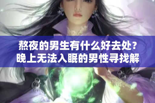 熬夜的男生有什么好去處？晚上無(wú)法入眠的男性尋找解決之道