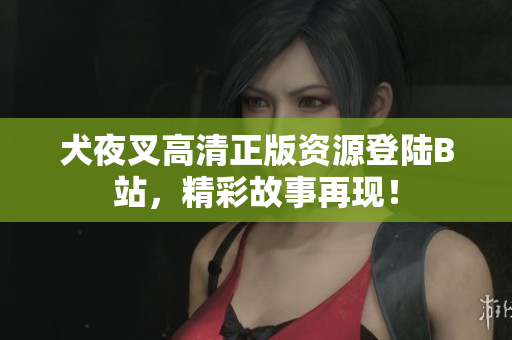 犬夜叉高清正版資源登陸B(tài)站，精彩故事再現(xiàn)！
