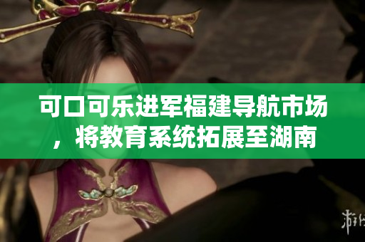 可口可樂進(jìn)軍福建導(dǎo)航市場，將教育系統(tǒng)拓展至湖南